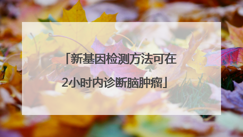 新基因检测方法可在2小时内诊断脑肿瘤